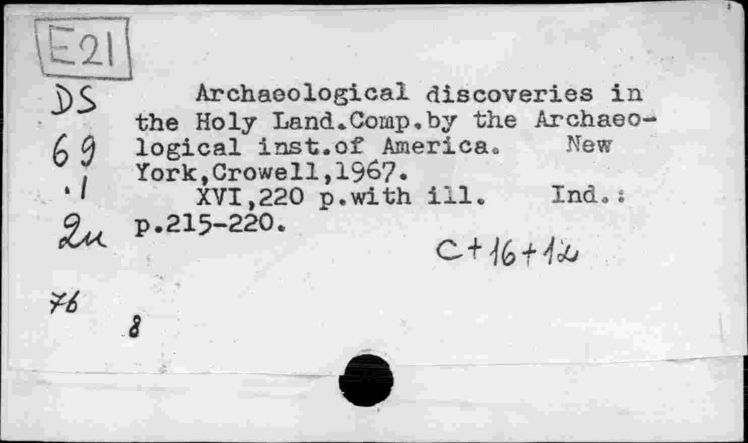 ﻿Archaeological discoveries in the Holy Land.Comp.by the Archaeological inst.of America. New York,Crowell,196?.
XVI,220 p.with ill.	Ind.:
p.215-220.